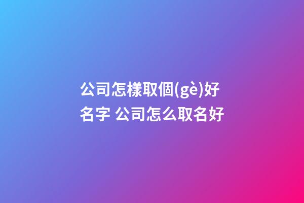 公司怎樣取個(gè)好名字 公司怎么取名好